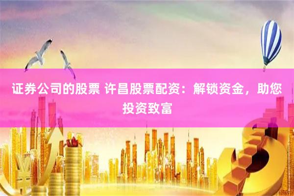 证券公司的股票 许昌股票配资：解锁资金，助您投资致富