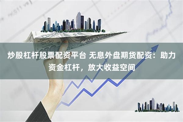 炒股杠杆股票配资平台 无息外盘期货配资：助力资金杠杆，放大收益空间