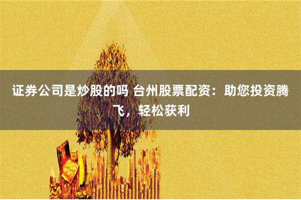 证券公司是炒股的吗 台州股票配资：助您投资腾飞，轻松获利