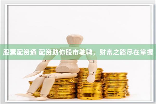 股票配资通 配资助你股市驰骋，财富之路尽在掌握