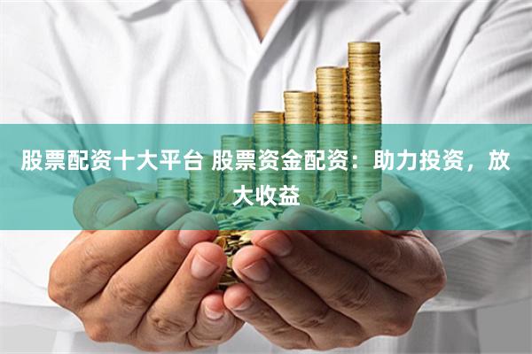 股票配资十大平台 股票资金配资：助力投资，放大收益