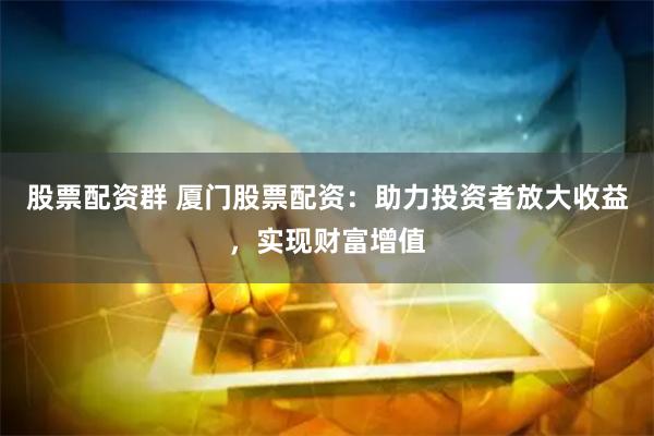 股票配资群 厦门股票配资：助力投资者放大收益，实现财富增值