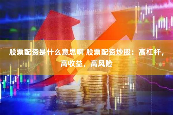 股票配资是什么意思啊 股票配资炒股：高杠杆，高收益，高风险