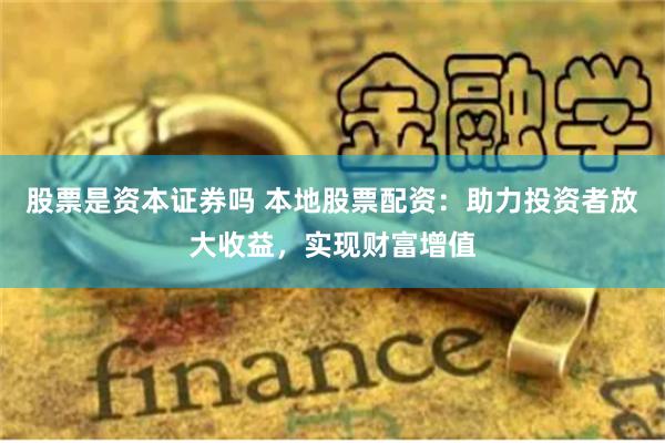 股票是资本证券吗 本地股票配资：助力投资者放大收益，实现财富增值