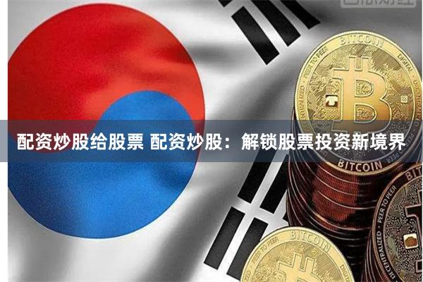 配资炒股给股票 配资炒股：解锁股票投资新境界
