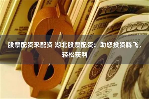 股票配资来配资 湖北股票配资：助您投资腾飞，轻松获利