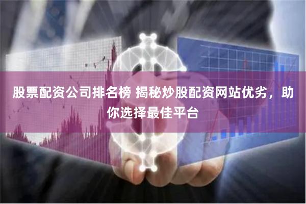 股票配资公司排名榜 揭秘炒股配资网站优劣，助你选择最佳平台