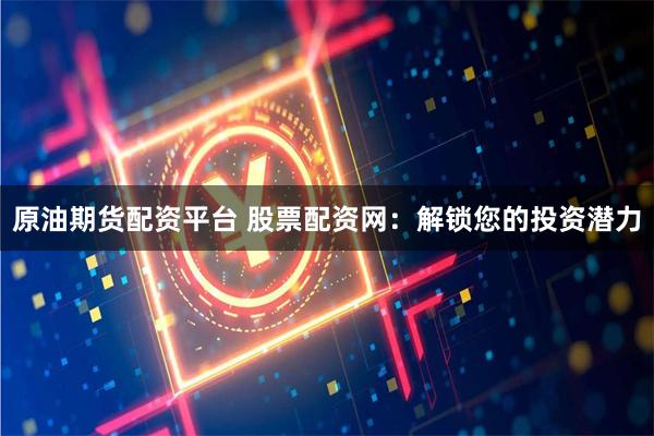 原油期货配资平台 股票配资网：解锁您的投资潜力