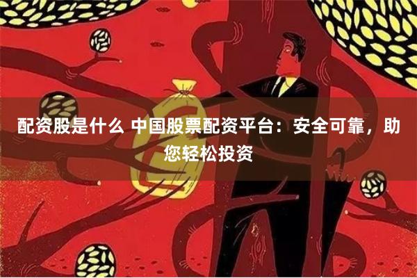 配资股是什么 中国股票配资平台：安全可靠，助您轻松投资