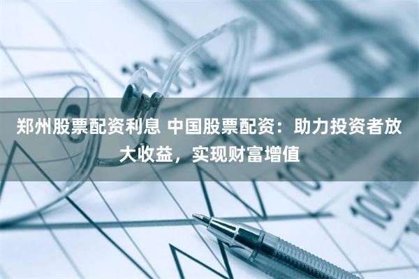 郑州股票配资利息 中国股票配资：助力投资者放大收益，实现财富增值