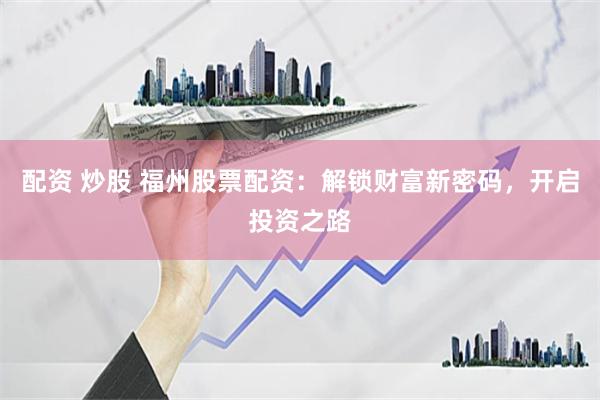 配资 炒股 福州股票配资：解锁财富新密码，开启投资之路