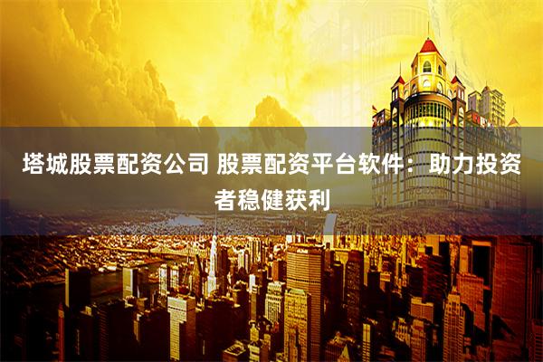 塔城股票配资公司 股票配资平台软件：助力投资者稳健获利