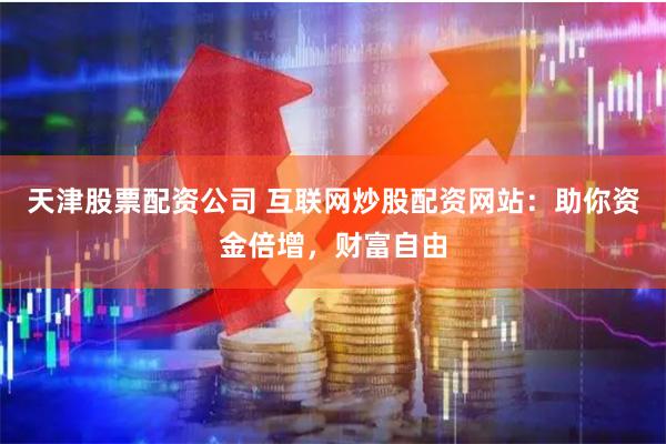 天津股票配资公司 互联网炒股配资网站：助你资金倍增，财富自由