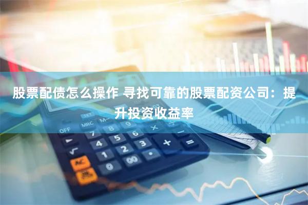 股票配债怎么操作 寻找可靠的股票配资公司：提升投资收益率
