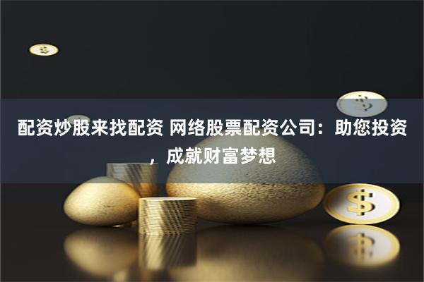 配资炒股来找配资 网络股票配资公司：助您投资，成就财富梦想