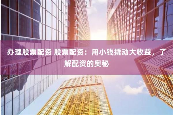 办理股票配资 股票配资：用小钱撬动大收益，了解配资的奥秘