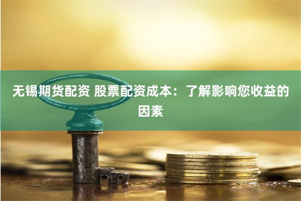 无锡期货配资 股票配资成本：了解影响您收益的因素