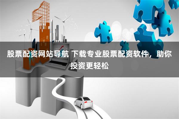 股票配资网站导航 下载专业股票配资软件，助你投资更轻松