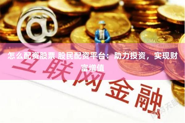 怎么配资股票 股民配资平台：助力投资，实现财富增值