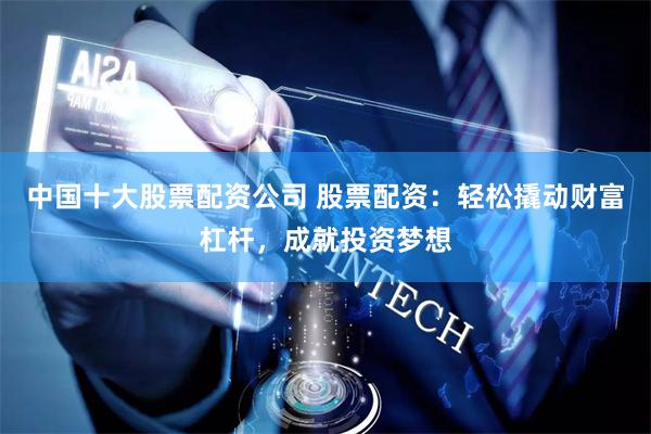 中国十大股票配资公司 股票配资：轻松撬动财富杠杆，成就投资梦想