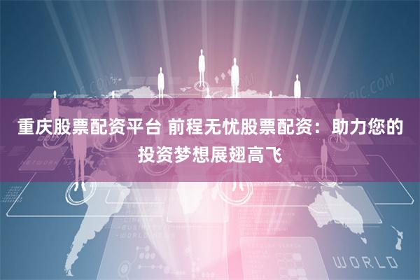重庆股票配资平台 前程无忧股票配资：助力您的投资梦想展翅高飞