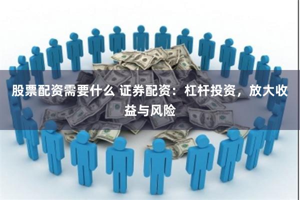 股票配资需要什么 证券配资：杠杆投资，放大收益与风险