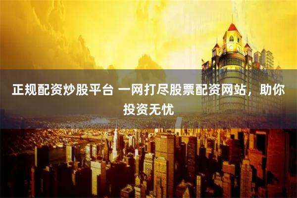 正规配资炒股平台 一网打尽股票配资网站，助你投资无忧