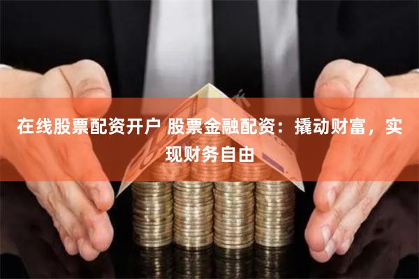 在线股票配资开户 股票金融配资：撬动财富，实现财务自由