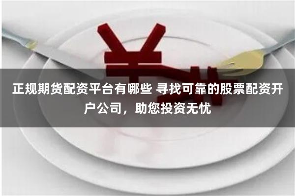 正规期货配资平台有哪些 寻找可靠的股票配资开户公司，助您投资无忧