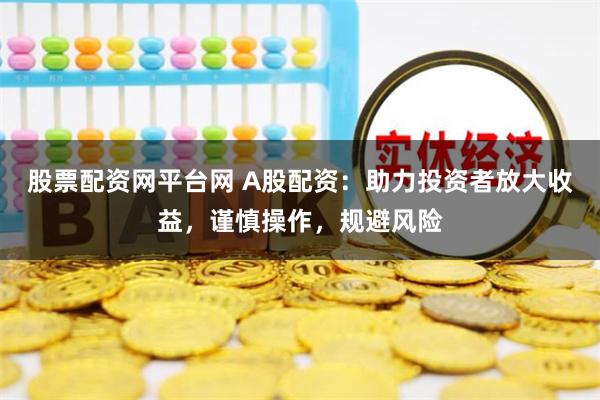 股票配资网平台网 A股配资：助力投资者放大收益，谨慎操作，规避风险