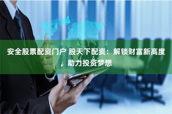 安全股票配资门户 股天下配资：解锁财富新高度，助力投资梦想