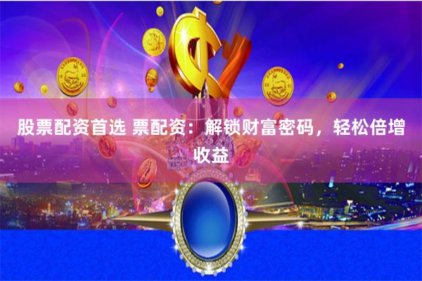 股票配资首选 票配资：解锁财富密码，轻松倍增收益