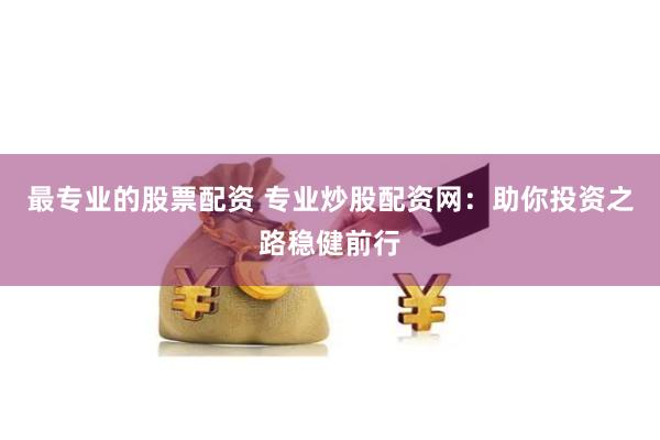 最专业的股票配资 专业炒股配资网：助你投资之路稳健前行