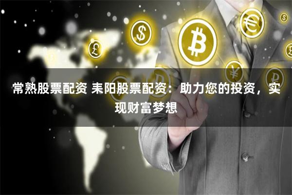 常熟股票配资 耒阳股票配资：助力您的投资，实现财富梦想