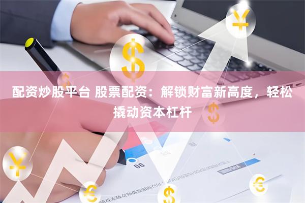 配资炒股平台 股票配资：解锁财富新高度，轻松撬动资本杠杆