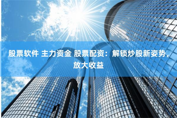 股票软件 主力资金 股票配资：解锁炒股新姿势，放大收益