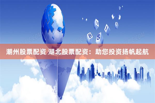 潮州股票配资 湖北股票配资：助您投资扬帆起航