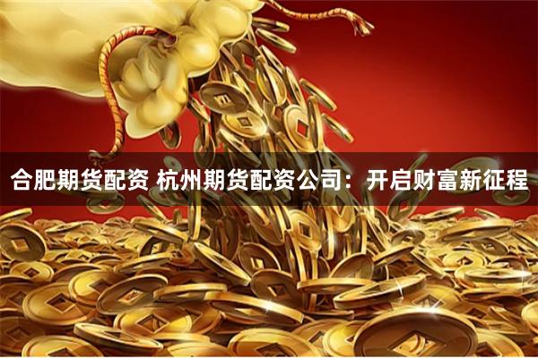 合肥期货配资 杭州期货配资公司：开启财富新征程
