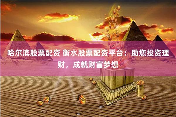 哈尔滨股票配资 衡水股票配资平台：助您投资理财，成就财富梦想