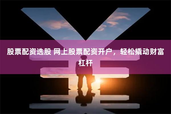 股票配资选股 网上股票配资开户，轻松撬动财富杠杆