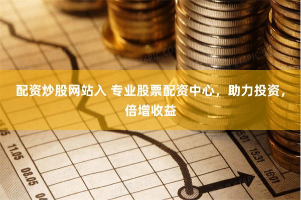 配资炒股网站入 专业股票配资中心，助力投资，倍增收益