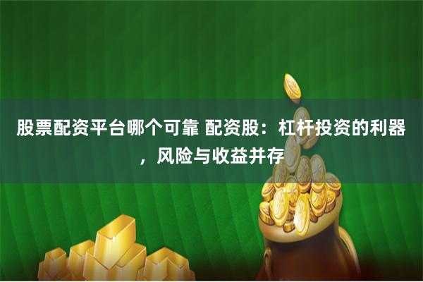 股票配资平台哪个可靠 配资股：杠杆投资的利器，风险与收益并存