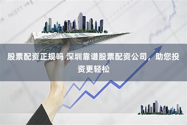 股票配资正规吗 深圳靠谱股票配资公司，助您投资更轻松