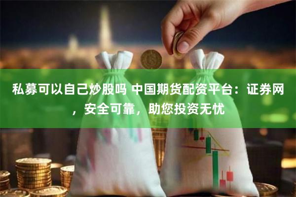 私募可以自己炒股吗 中国期货配资平台：证券网，安全可靠，助您投资无忧