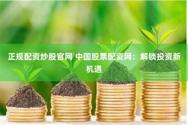 正规配资炒股官网 中国股票配资网：解锁投资新机遇