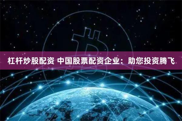 杠杆炒股配资 中国股票配资企业：助您投资腾飞
