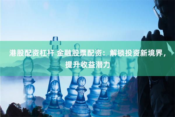 港股配资杠杆 金融股票配资：解锁投资新境界，提升收益潜力