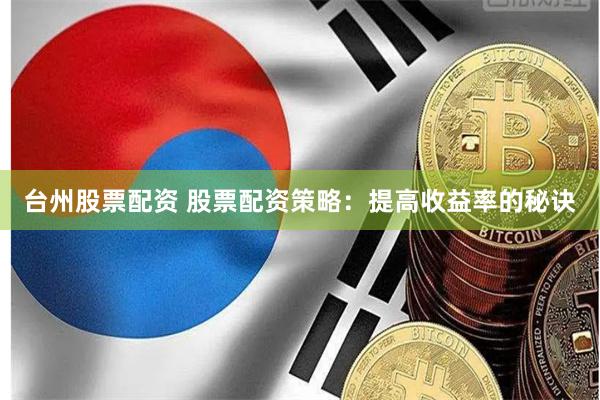 台州股票配资 股票配资策略：提高收益率的秘诀