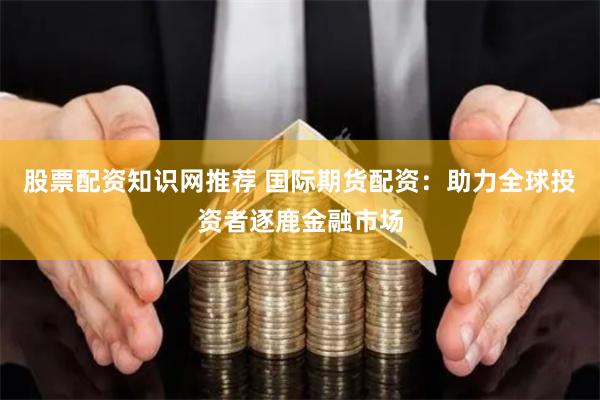 股票配资知识网推荐 国际期货配资：助力全球投资者逐鹿金融市场