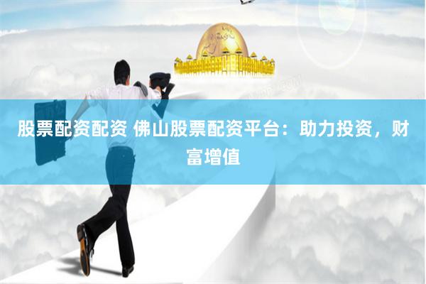 股票配资配资 佛山股票配资平台：助力投资，财富增值